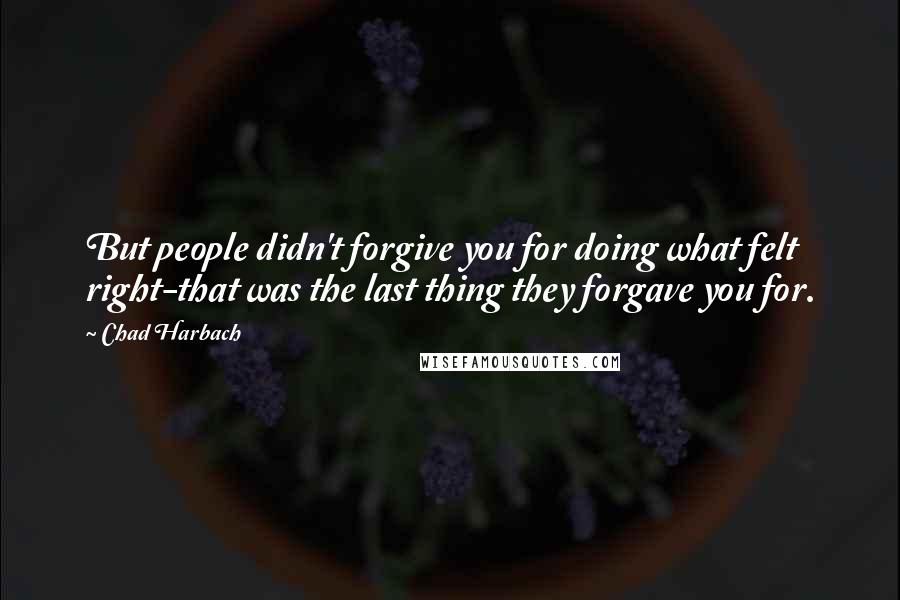 Chad Harbach Quotes: But people didn't forgive you for doing what felt right-that was the last thing they forgave you for.