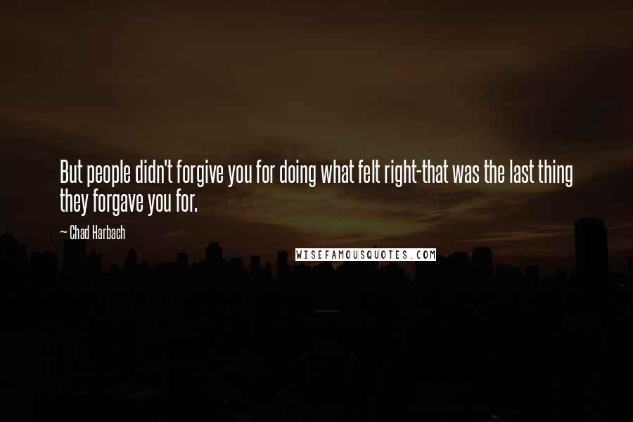 Chad Harbach Quotes: But people didn't forgive you for doing what felt right-that was the last thing they forgave you for.