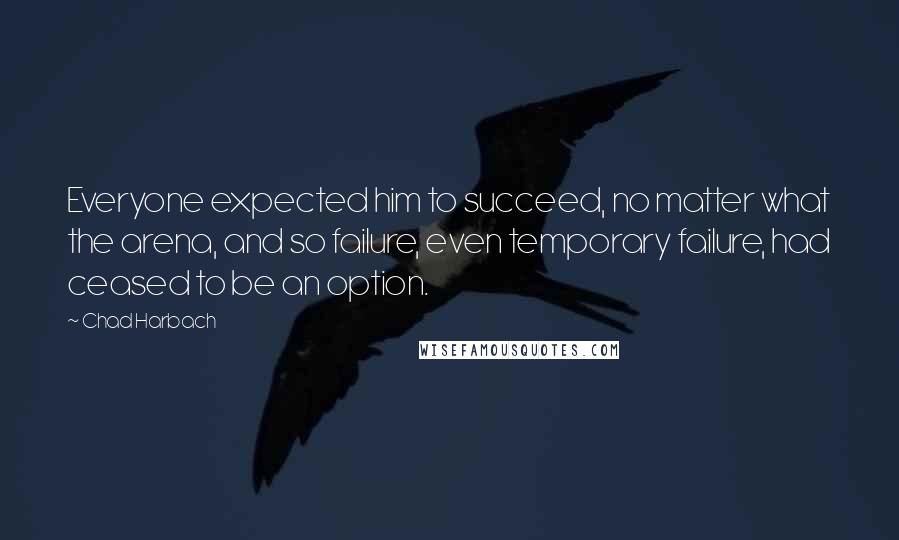 Chad Harbach Quotes: Everyone expected him to succeed, no matter what the arena, and so failure, even temporary failure, had ceased to be an option.