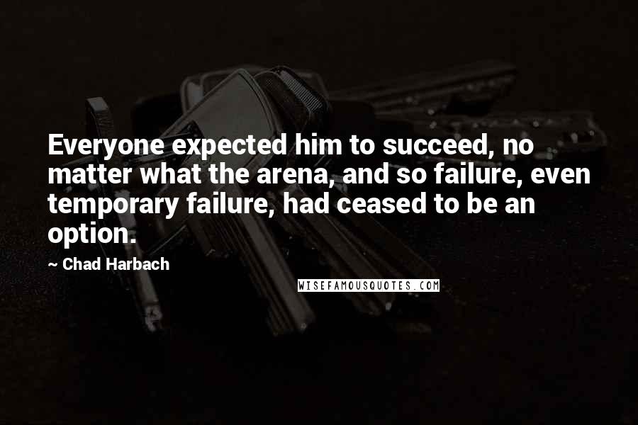 Chad Harbach Quotes: Everyone expected him to succeed, no matter what the arena, and so failure, even temporary failure, had ceased to be an option.