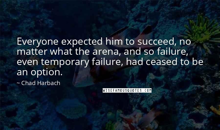 Chad Harbach Quotes: Everyone expected him to succeed, no matter what the arena, and so failure, even temporary failure, had ceased to be an option.