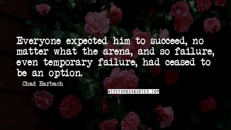 Chad Harbach Quotes: Everyone expected him to succeed, no matter what the arena, and so failure, even temporary failure, had ceased to be an option.