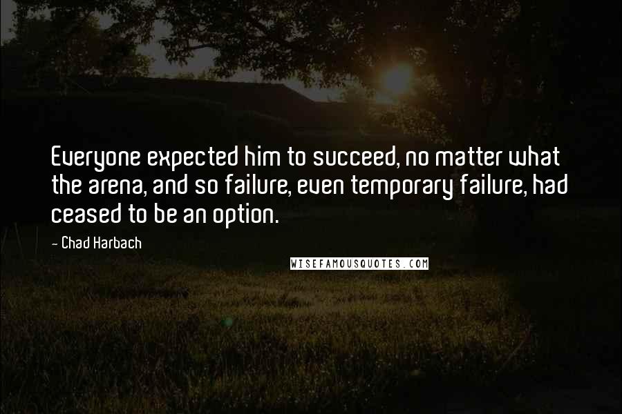 Chad Harbach Quotes: Everyone expected him to succeed, no matter what the arena, and so failure, even temporary failure, had ceased to be an option.