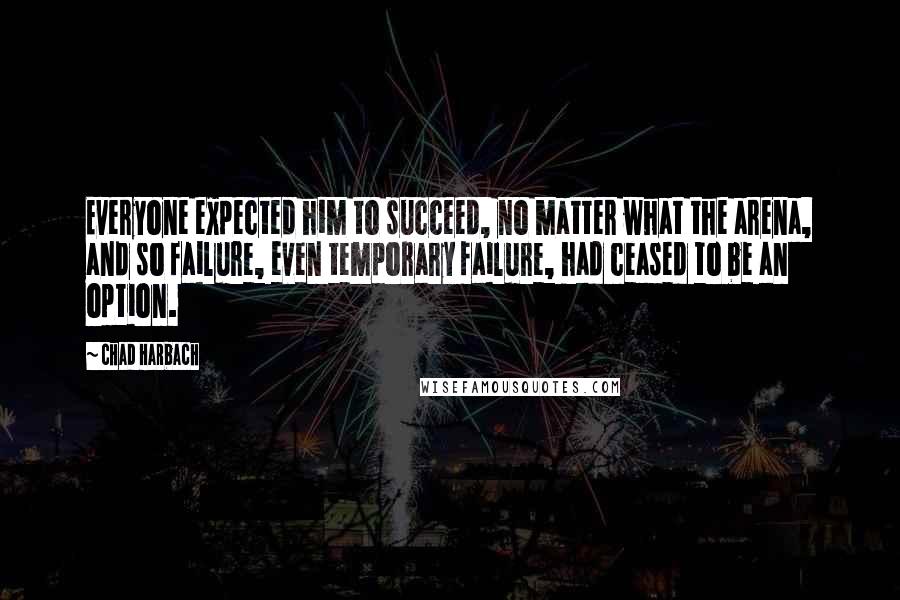 Chad Harbach Quotes: Everyone expected him to succeed, no matter what the arena, and so failure, even temporary failure, had ceased to be an option.