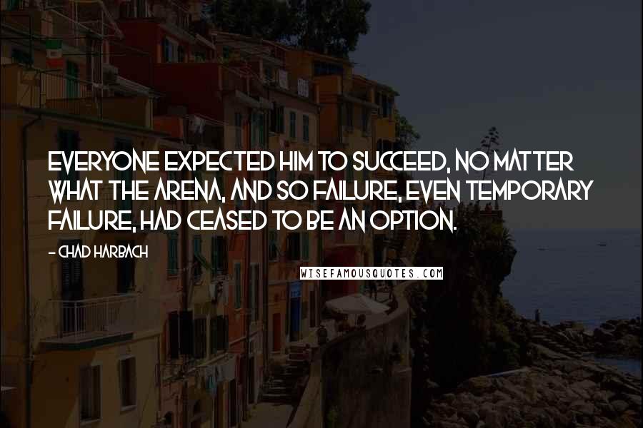 Chad Harbach Quotes: Everyone expected him to succeed, no matter what the arena, and so failure, even temporary failure, had ceased to be an option.