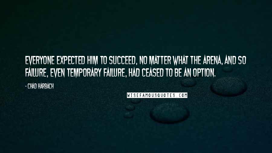 Chad Harbach Quotes: Everyone expected him to succeed, no matter what the arena, and so failure, even temporary failure, had ceased to be an option.