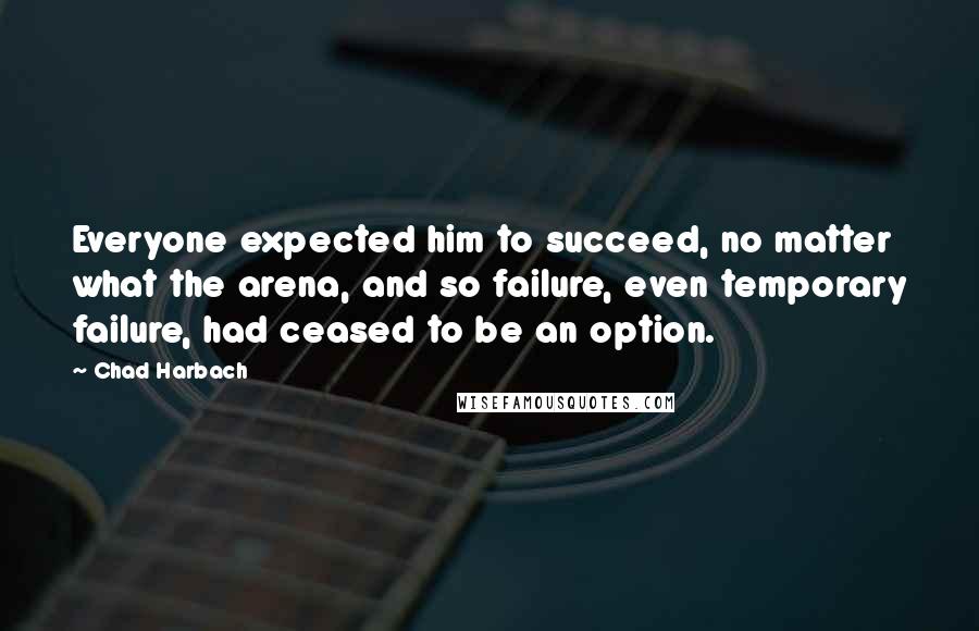 Chad Harbach Quotes: Everyone expected him to succeed, no matter what the arena, and so failure, even temporary failure, had ceased to be an option.