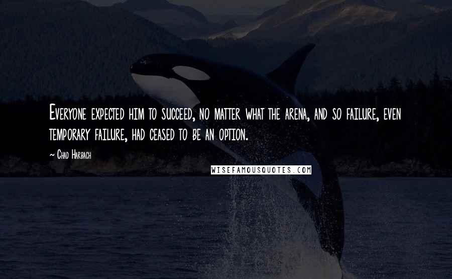 Chad Harbach Quotes: Everyone expected him to succeed, no matter what the arena, and so failure, even temporary failure, had ceased to be an option.