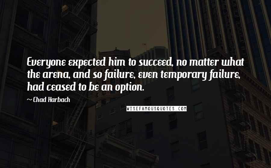 Chad Harbach Quotes: Everyone expected him to succeed, no matter what the arena, and so failure, even temporary failure, had ceased to be an option.