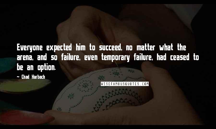 Chad Harbach Quotes: Everyone expected him to succeed, no matter what the arena, and so failure, even temporary failure, had ceased to be an option.