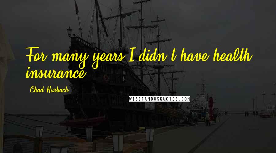 Chad Harbach Quotes: For many years I didn't have health insurance.