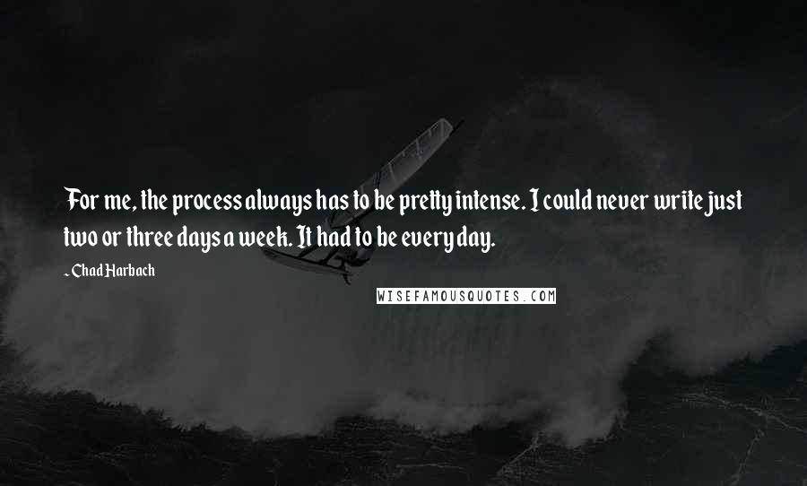 Chad Harbach Quotes: For me, the process always has to be pretty intense. I could never write just two or three days a week. It had to be every day.