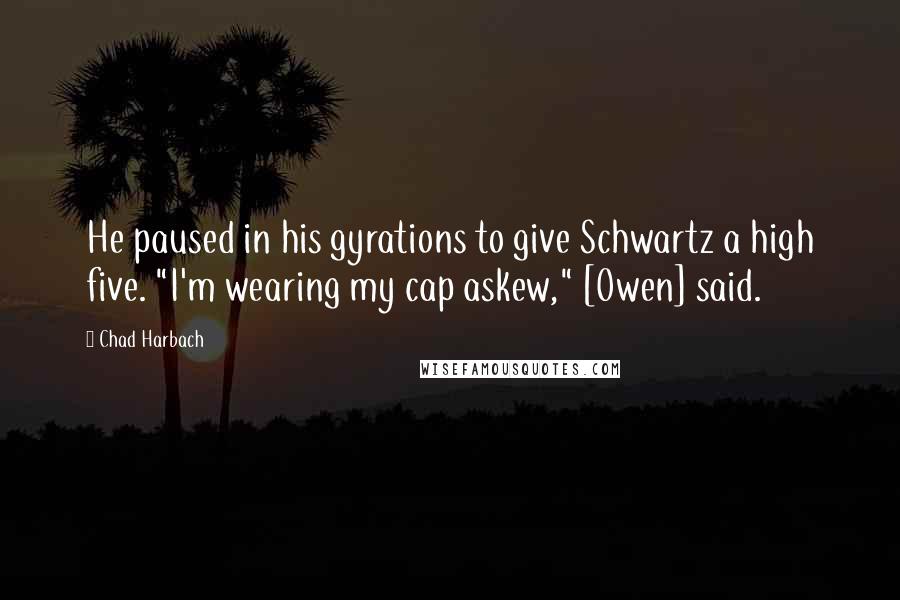 Chad Harbach Quotes: He paused in his gyrations to give Schwartz a high five. "I'm wearing my cap askew," [Owen] said.