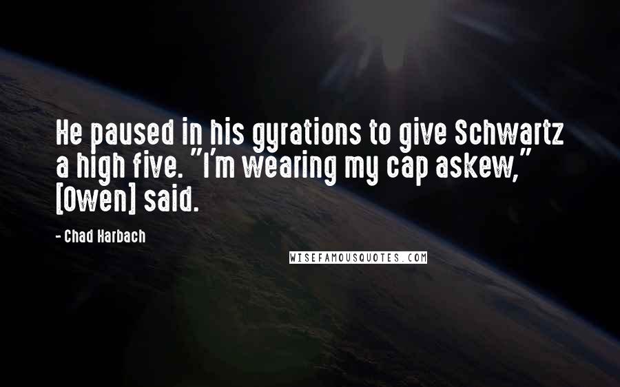 Chad Harbach Quotes: He paused in his gyrations to give Schwartz a high five. "I'm wearing my cap askew," [Owen] said.