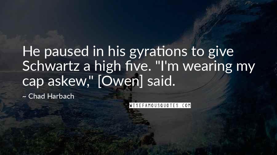 Chad Harbach Quotes: He paused in his gyrations to give Schwartz a high five. "I'm wearing my cap askew," [Owen] said.