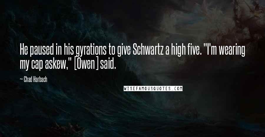 Chad Harbach Quotes: He paused in his gyrations to give Schwartz a high five. "I'm wearing my cap askew," [Owen] said.