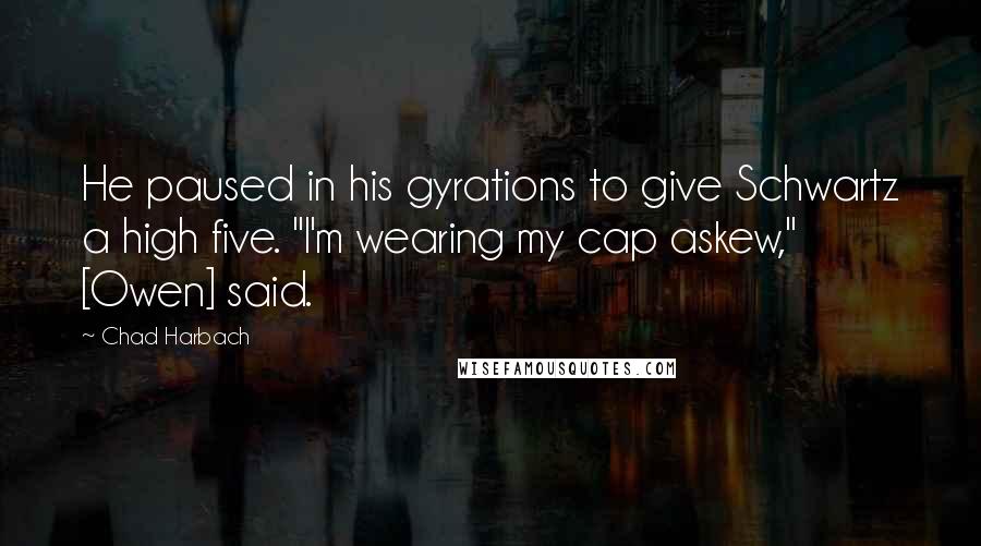 Chad Harbach Quotes: He paused in his gyrations to give Schwartz a high five. "I'm wearing my cap askew," [Owen] said.