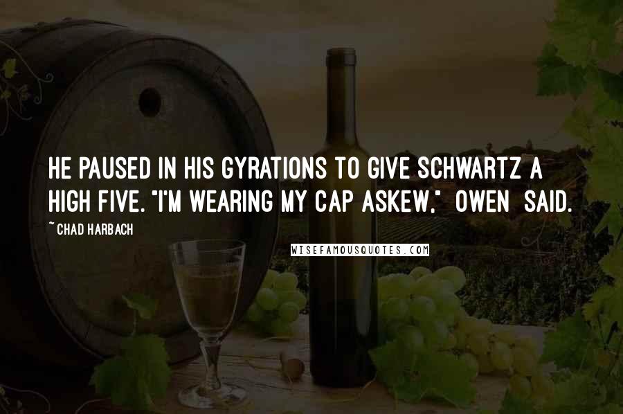 Chad Harbach Quotes: He paused in his gyrations to give Schwartz a high five. "I'm wearing my cap askew," [Owen] said.