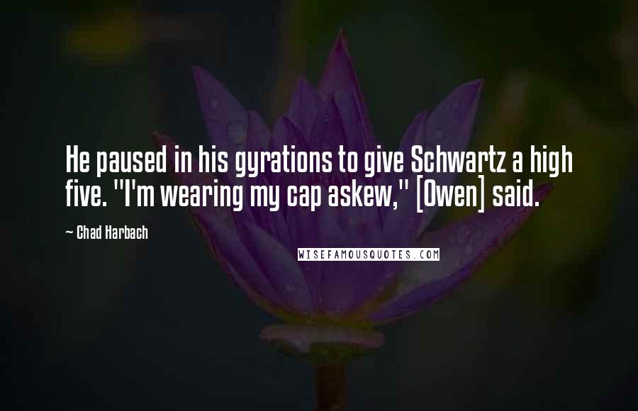 Chad Harbach Quotes: He paused in his gyrations to give Schwartz a high five. "I'm wearing my cap askew," [Owen] said.