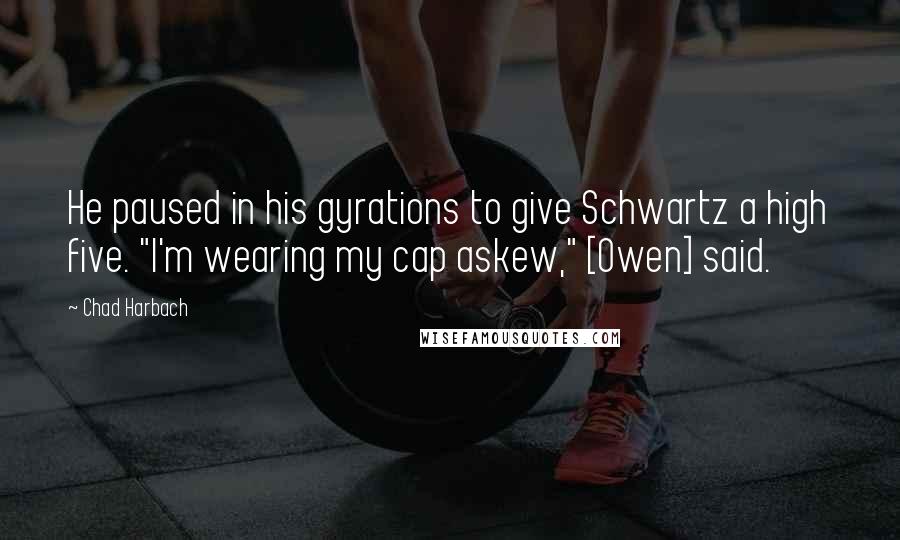 Chad Harbach Quotes: He paused in his gyrations to give Schwartz a high five. "I'm wearing my cap askew," [Owen] said.