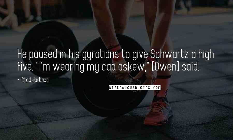 Chad Harbach Quotes: He paused in his gyrations to give Schwartz a high five. "I'm wearing my cap askew," [Owen] said.