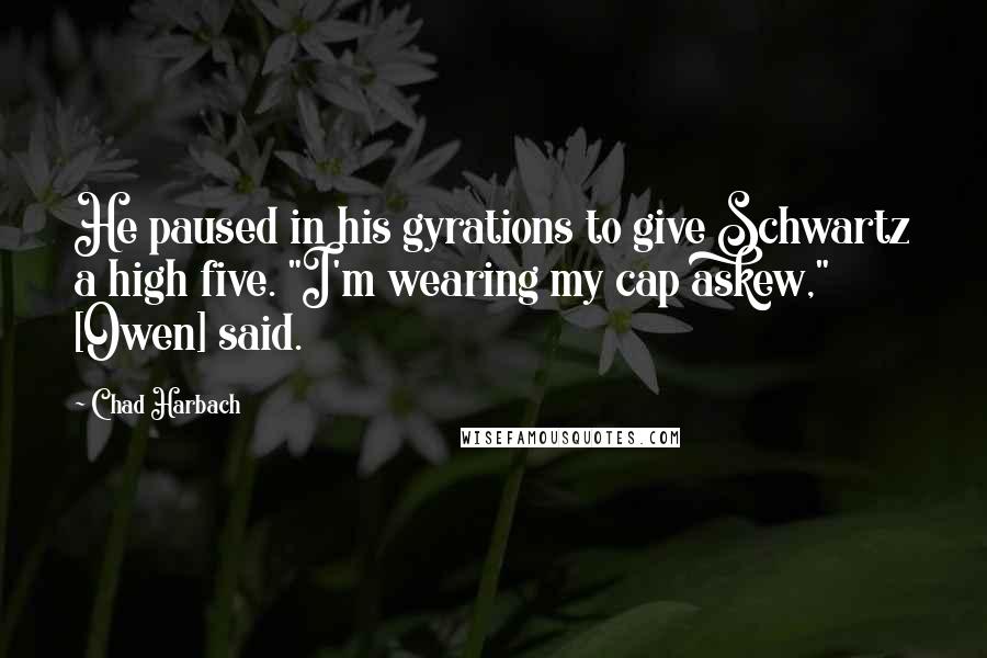 Chad Harbach Quotes: He paused in his gyrations to give Schwartz a high five. "I'm wearing my cap askew," [Owen] said.