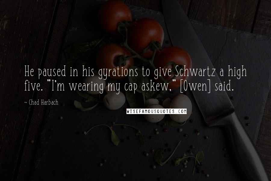 Chad Harbach Quotes: He paused in his gyrations to give Schwartz a high five. "I'm wearing my cap askew," [Owen] said.