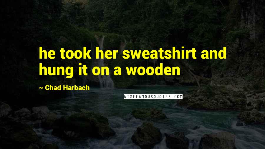 Chad Harbach Quotes: he took her sweatshirt and hung it on a wooden