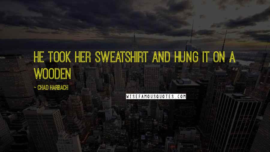 Chad Harbach Quotes: he took her sweatshirt and hung it on a wooden