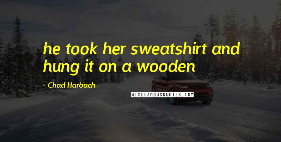 Chad Harbach Quotes: he took her sweatshirt and hung it on a wooden