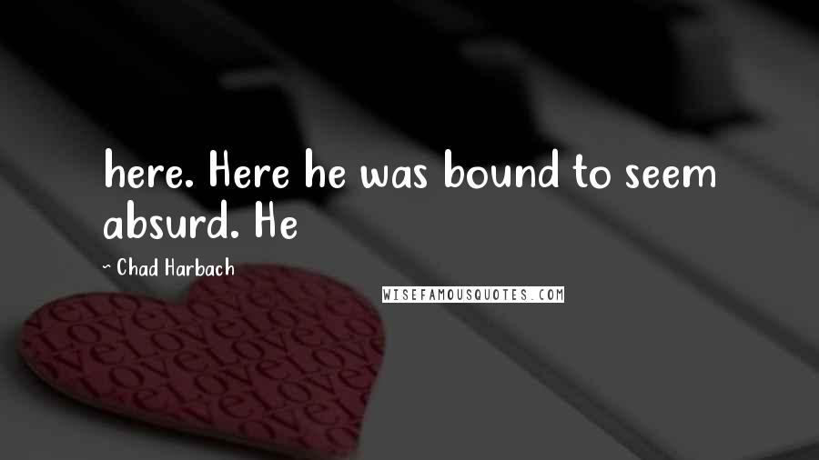 Chad Harbach Quotes: here. Here he was bound to seem absurd. He