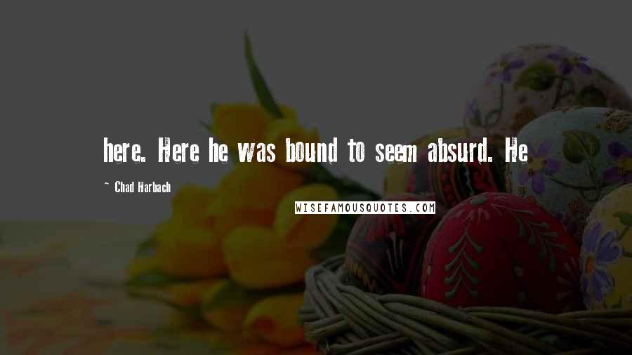 Chad Harbach Quotes: here. Here he was bound to seem absurd. He
