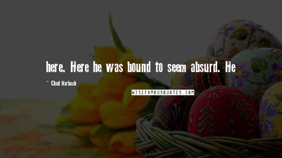 Chad Harbach Quotes: here. Here he was bound to seem absurd. He