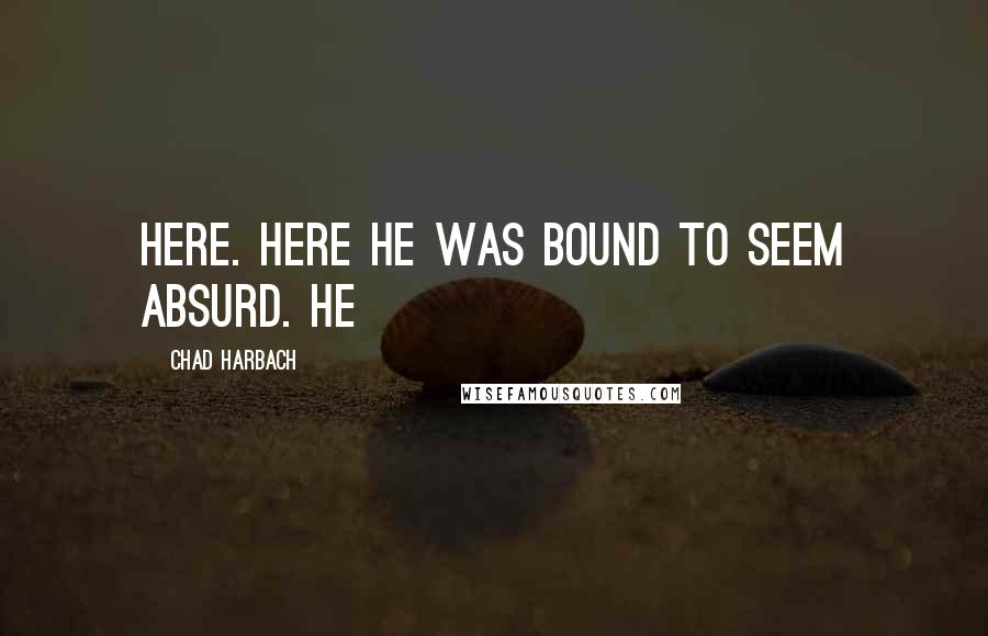 Chad Harbach Quotes: here. Here he was bound to seem absurd. He