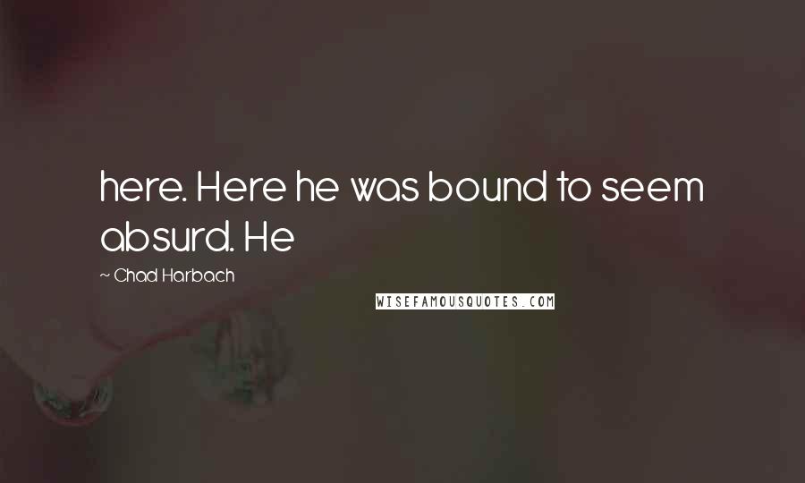 Chad Harbach Quotes: here. Here he was bound to seem absurd. He