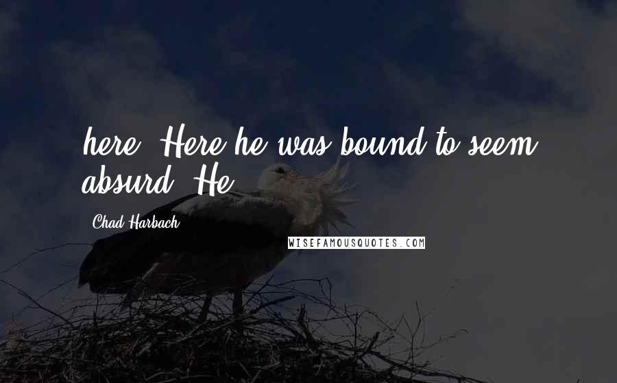 Chad Harbach Quotes: here. Here he was bound to seem absurd. He