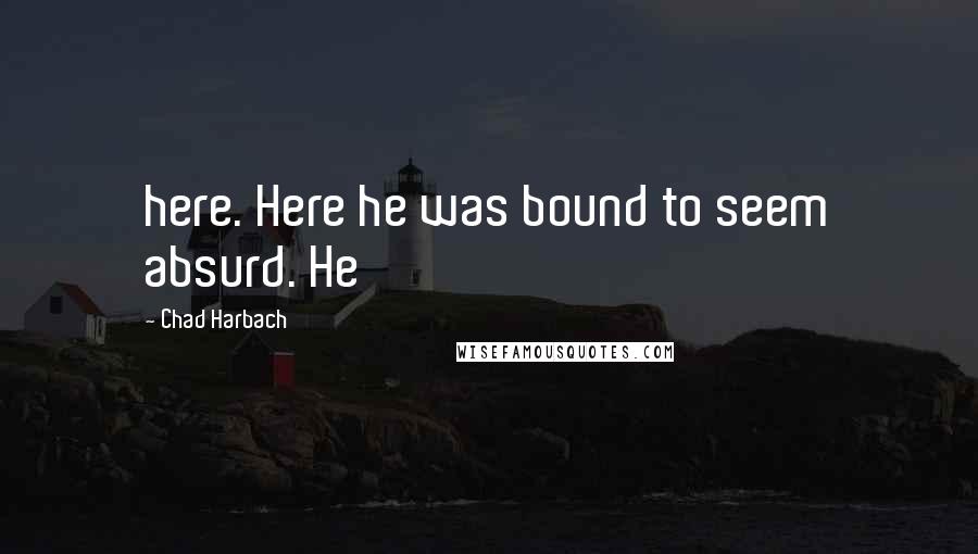 Chad Harbach Quotes: here. Here he was bound to seem absurd. He