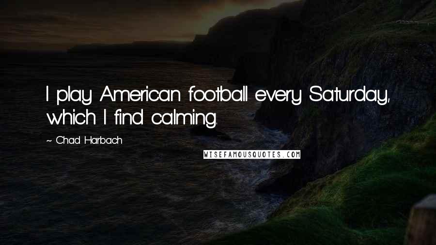 Chad Harbach Quotes: I play American football every Saturday, which I find calming.