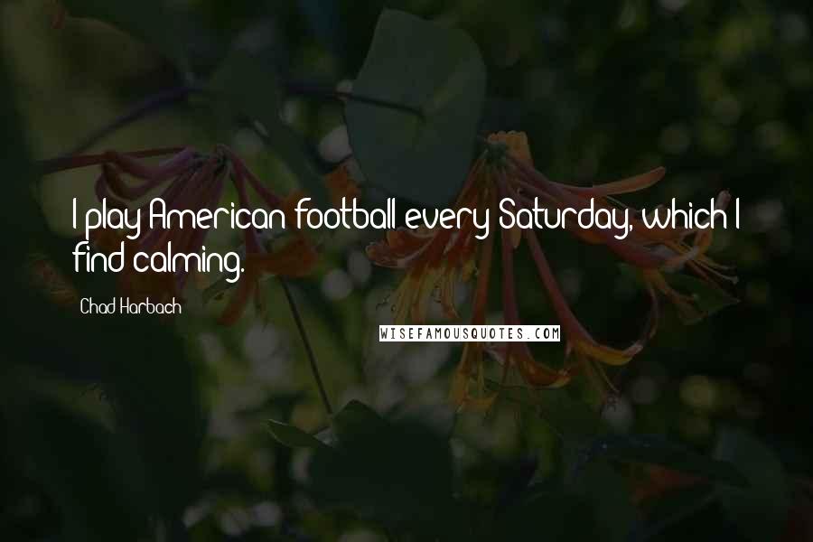 Chad Harbach Quotes: I play American football every Saturday, which I find calming.