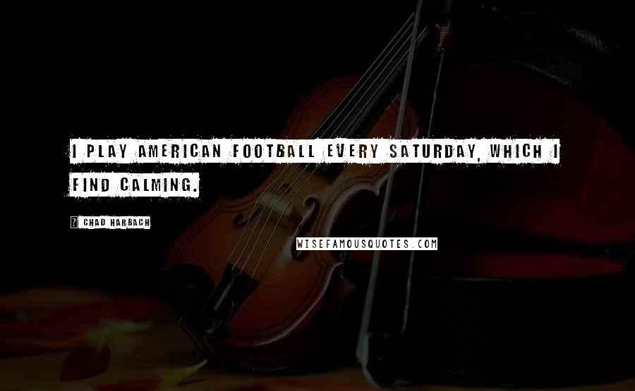 Chad Harbach Quotes: I play American football every Saturday, which I find calming.