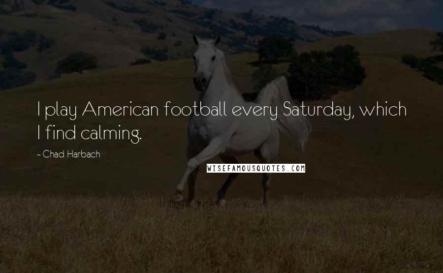 Chad Harbach Quotes: I play American football every Saturday, which I find calming.