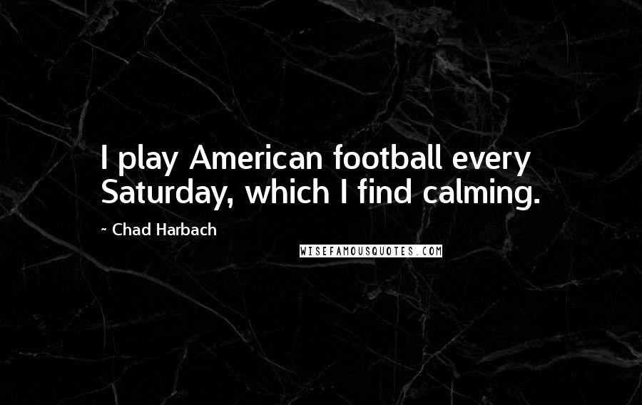 Chad Harbach Quotes: I play American football every Saturday, which I find calming.