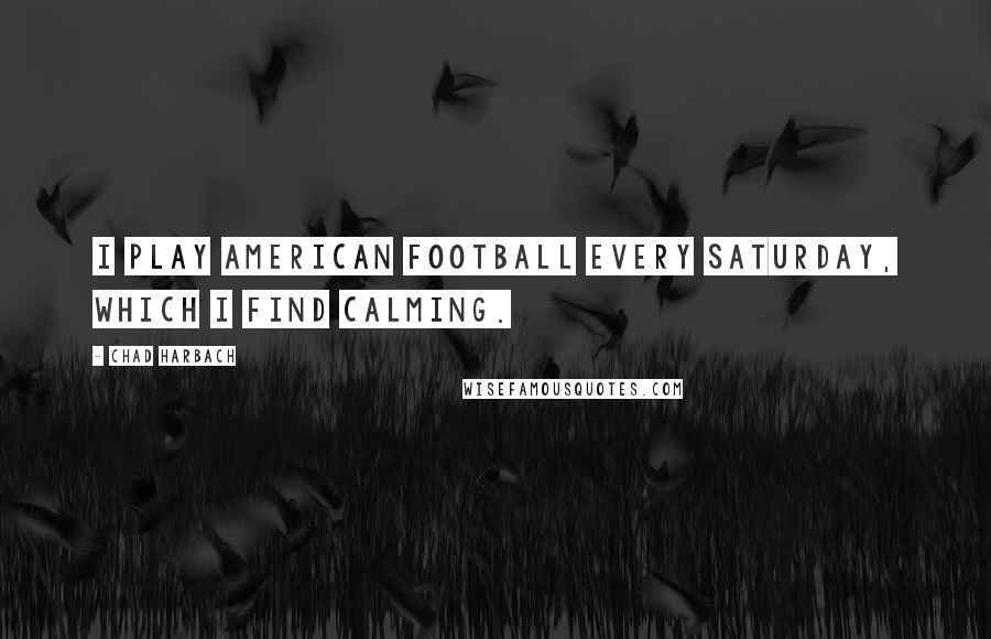 Chad Harbach Quotes: I play American football every Saturday, which I find calming.