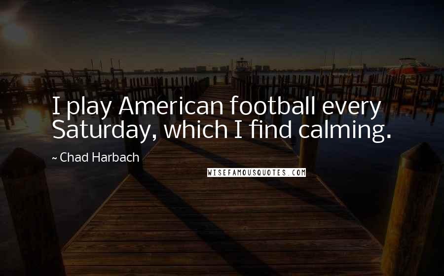 Chad Harbach Quotes: I play American football every Saturday, which I find calming.