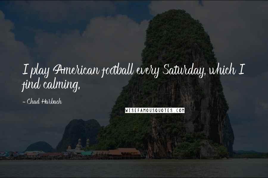 Chad Harbach Quotes: I play American football every Saturday, which I find calming.