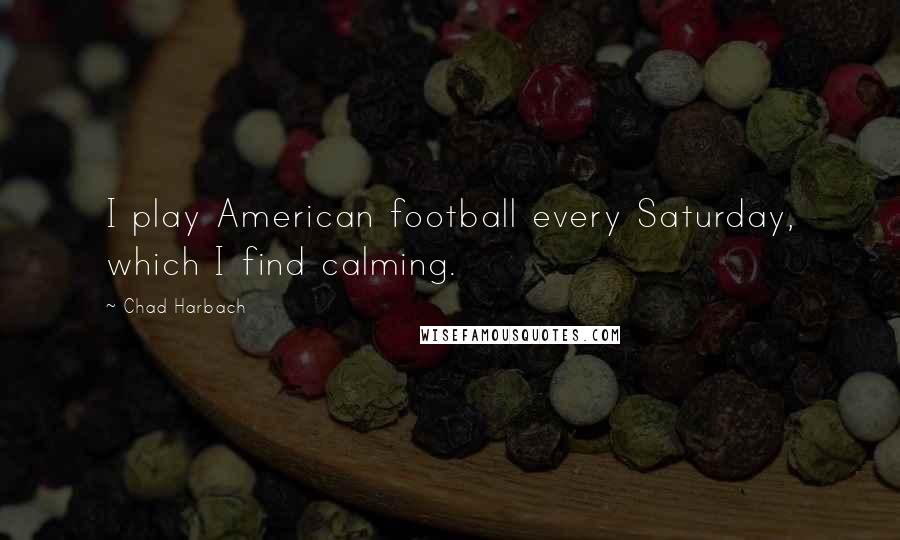 Chad Harbach Quotes: I play American football every Saturday, which I find calming.