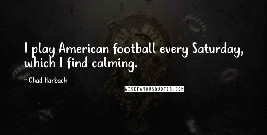 Chad Harbach Quotes: I play American football every Saturday, which I find calming.