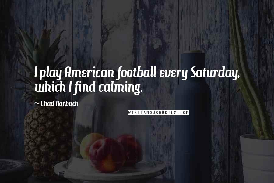 Chad Harbach Quotes: I play American football every Saturday, which I find calming.