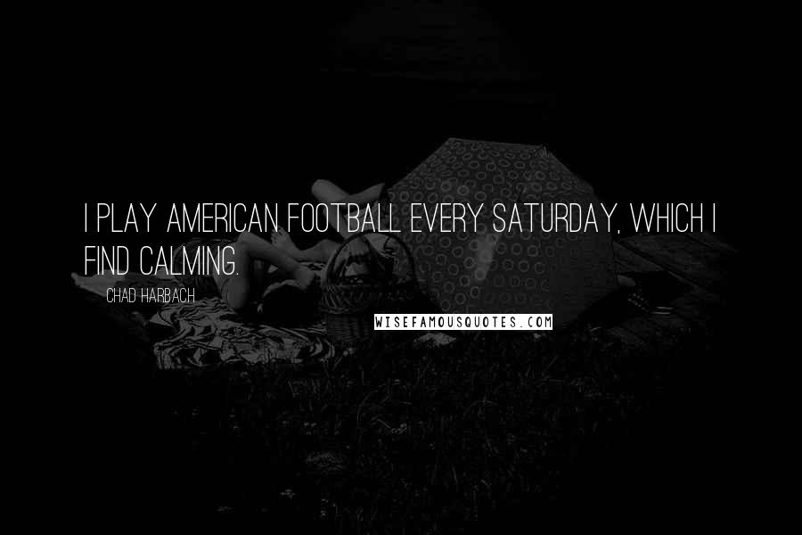 Chad Harbach Quotes: I play American football every Saturday, which I find calming.