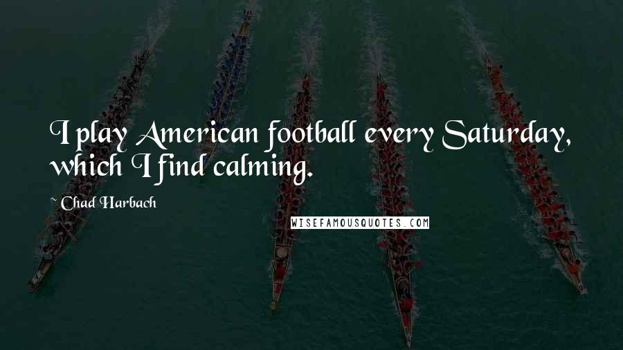 Chad Harbach Quotes: I play American football every Saturday, which I find calming.